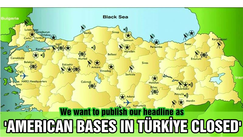 We want to publish our headline as 'American bases in Türkiye closed!'