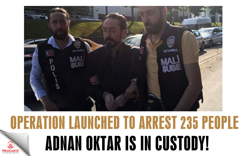Adnan Oktar is in custody! Operation launched to arrest 235 people