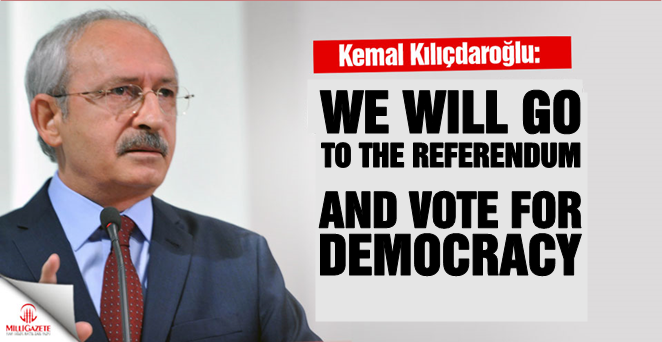 CHP head Kilicdaroglu: 'We will go to the referendum and vote for democracy'