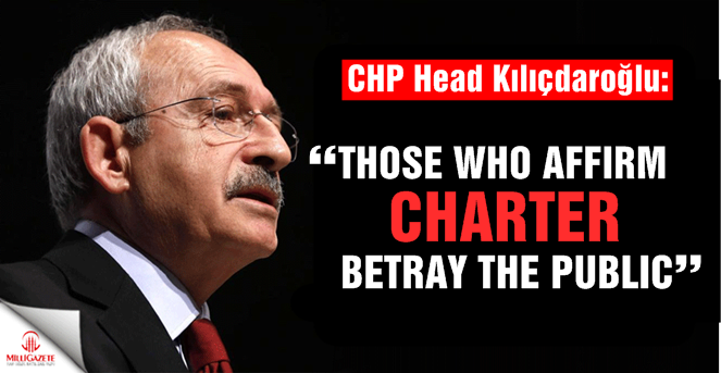 Chp leader Kilicdaroglu: Those who affirm charter betray the public