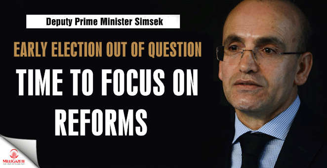 Deputy PM Mehmet Şimşek: Early election out of question, time to focus on reforms