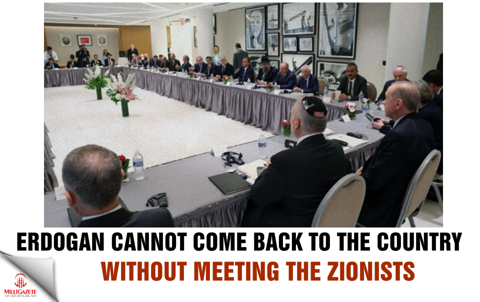 Erdogan cannot come back to the country without meeting the Zionists!