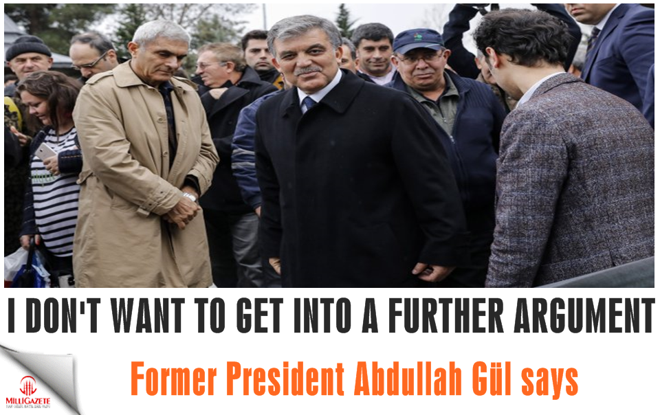 Former President Abdullah Gül “I do not want to get into a further argument”