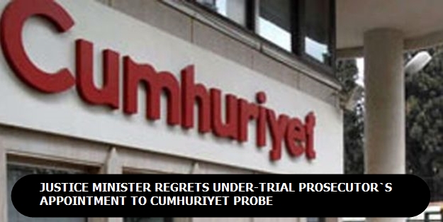 Justice minister regrets under-trial prosecutor’s appointment to Cumhuriyet probe