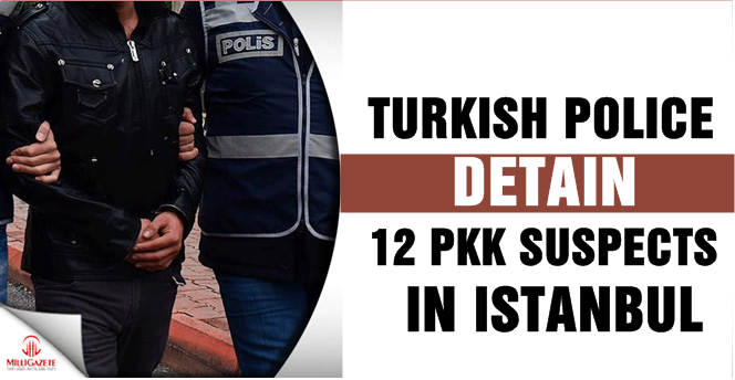 Police arrest 12 PKK terror suspects in Istanbul