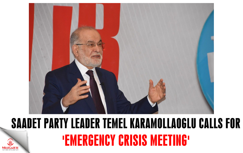 Saadet leader Karamollaoğlu calls for 'Emergency Crisis Meeting'