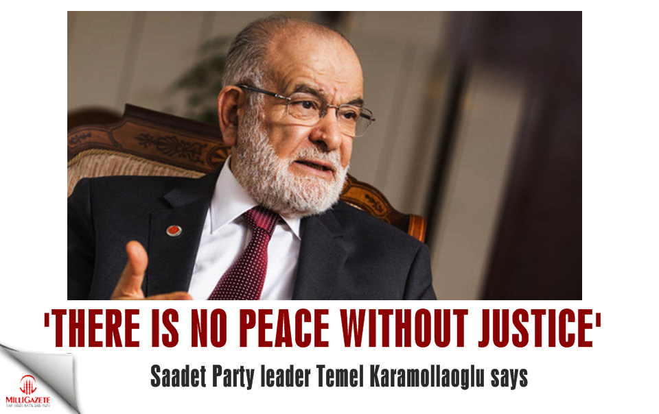 Saadet leader Karamollaoglu: 'There is no peace without justice'