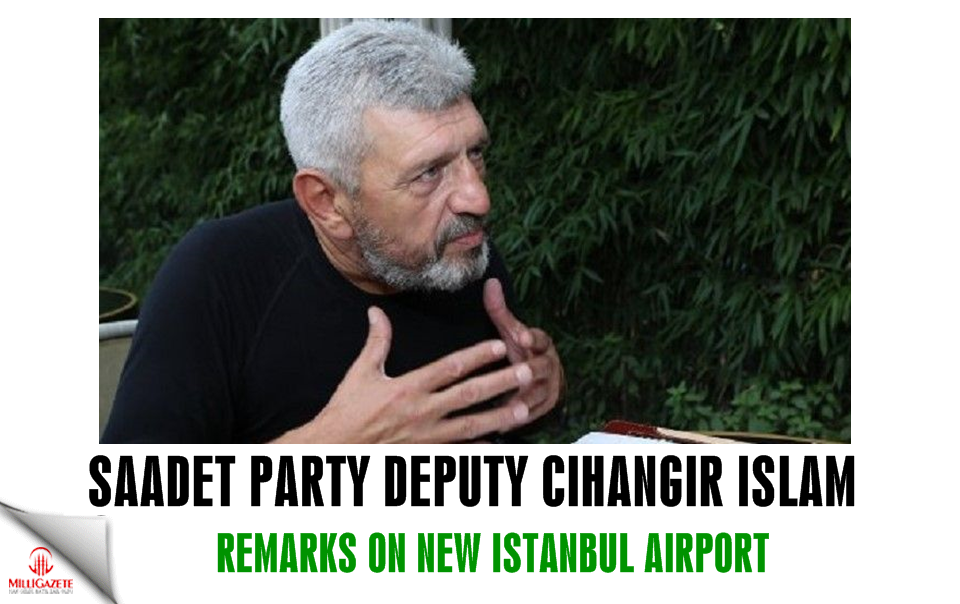 Saadet Party deputy Cihangir Islam remarks on new Istanbul airport