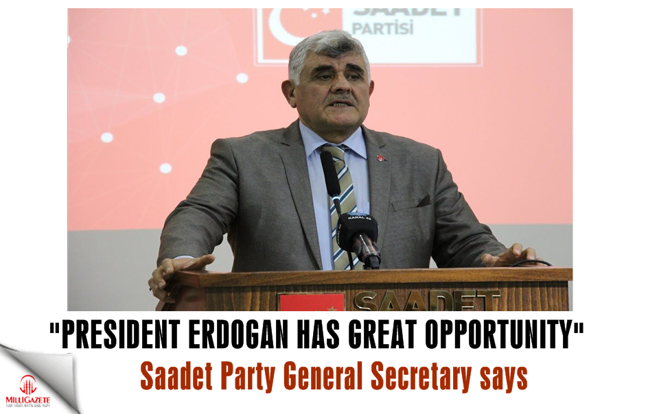 Saadet Party General Secretary: President Erdogan has great opportunity