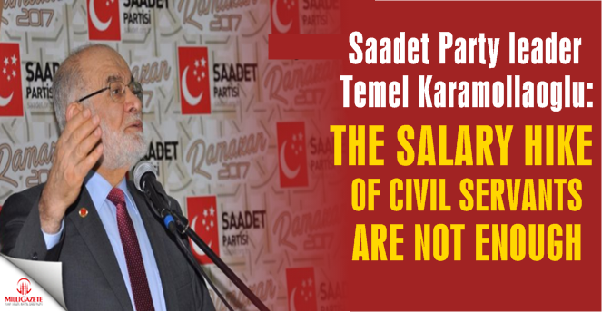 Saadet Party head Karamollaoglu: Servants hike are not enough