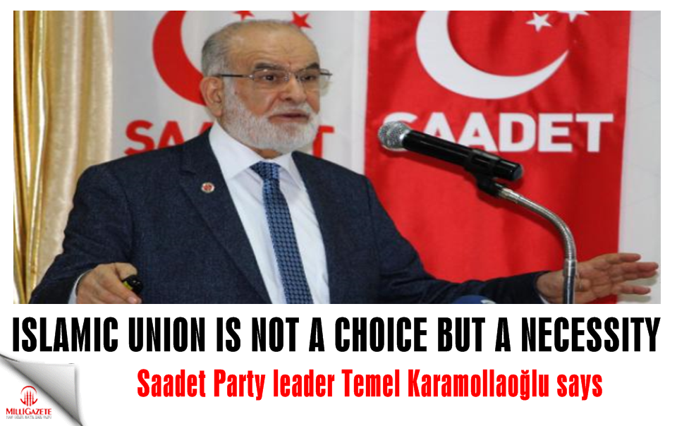 Saadet Party leader Temel Karamollaoğlu: Islamic Union is not a choice but a necessity