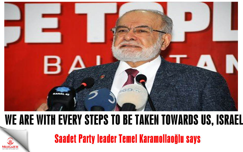 Saadet Party leader Temel Karamollaoğlu: We are with every steps to be taken towards the US and Israel