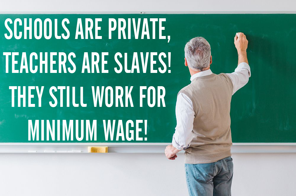Schools are private, teachers are slaves! They still work for minimum wage!
