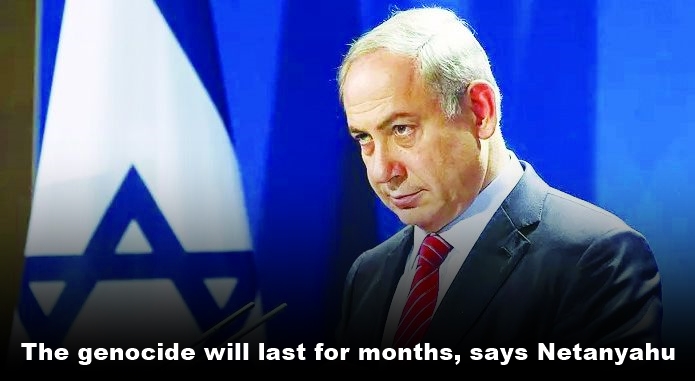 The genocide will last for months, says Netanyahu