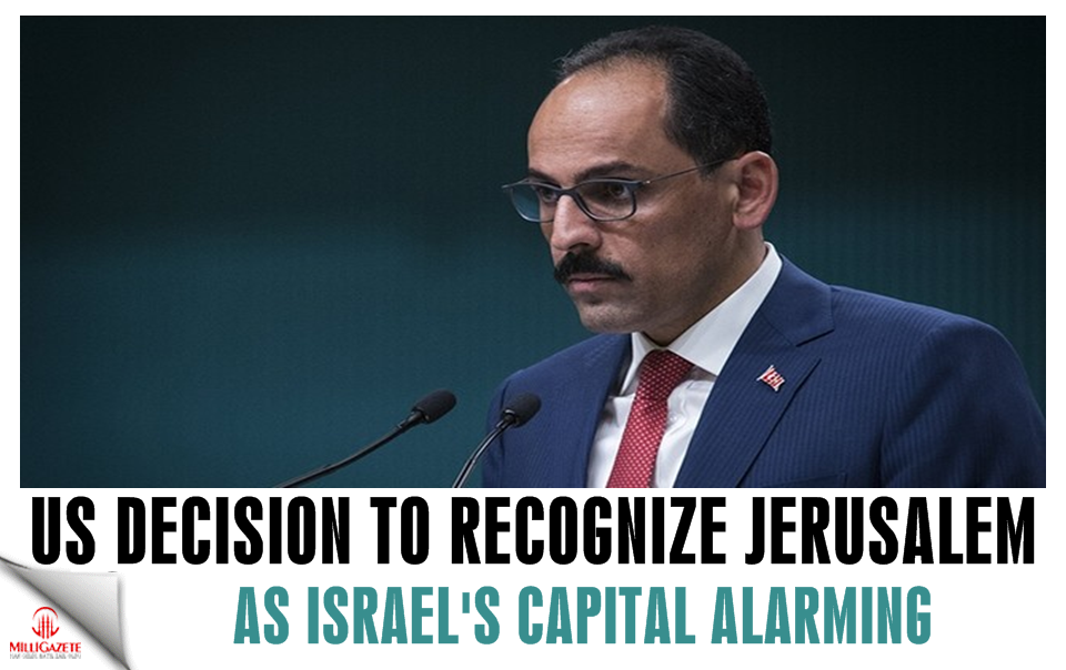 US decision to recognize Jerusalem as Israel's capital alarming, Kalın says