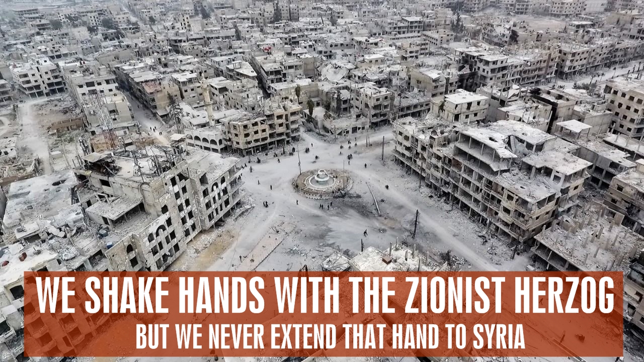We shake hands with the Zionist Herzog, but we never extend that hand to Syria