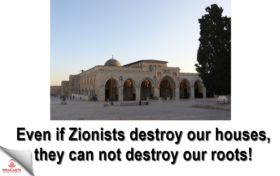 “Even if Zionists destroy our houses, they can not destroy our roots”