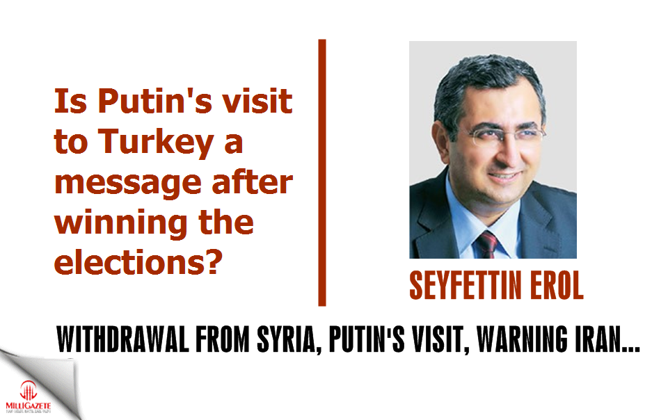 Seyfettin Erol writes; "Withdrawal from Syria, Putins visit to Turkey, warning Iran"