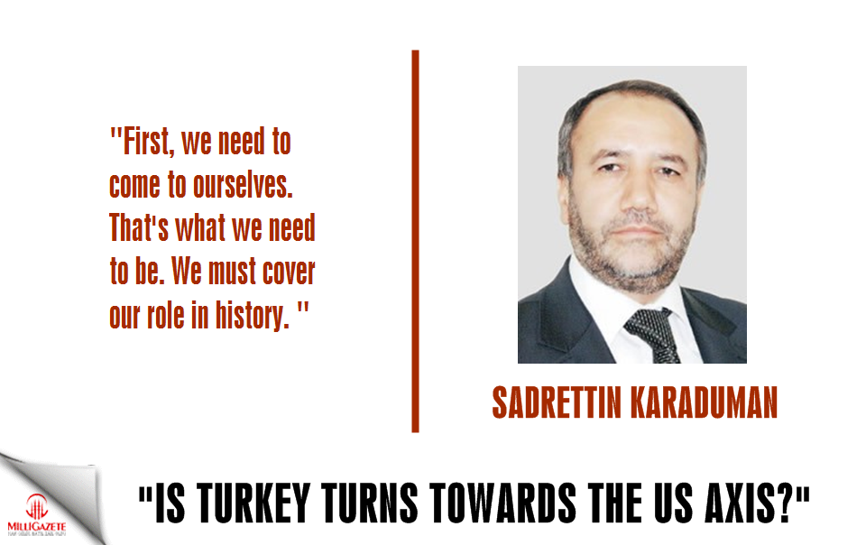 Sadrettin Karaduman: "Is Turkey turns towards the US axis?"